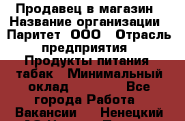 Продавец в магазин › Название организации ­ Паритет, ООО › Отрасль предприятия ­ Продукты питания, табак › Минимальный оклад ­ 22 000 - Все города Работа » Вакансии   . Ненецкий АО,Нижняя Пеша с.